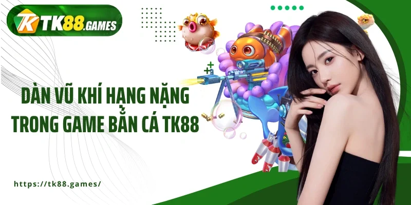 Dàn vũ khí hạng nặng trong game bắn cá TK88