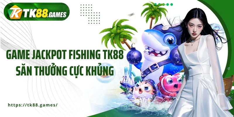 Game Jackpot Fishing TK88 săn thưởng cực khủng
