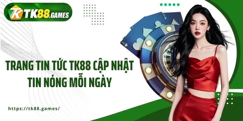 Trang tin tức TK88 cập nhật tin nóng mỗi ngày