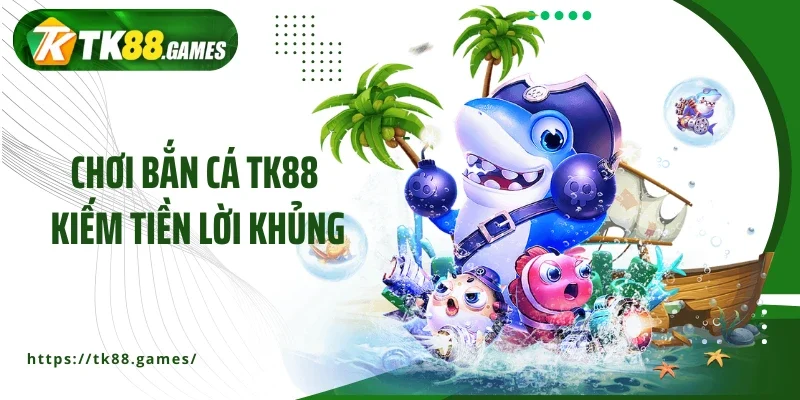 Chơi bắn cá TK88 kiếm tiền lời khủng
